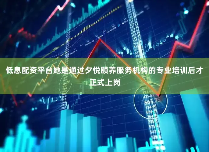 低息配资平台她是通过夕悦颐养服务机构的专业培训后才正式上岗