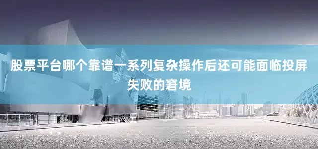 股票平台哪个靠谱一系列复杂操作后还可能面临投屏失败的窘境