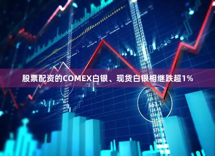 股票配资的COMEX白银、现货白银相继跌超1%