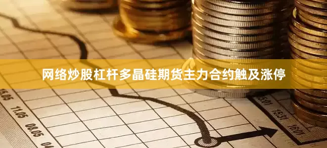 网络炒股杠杆多晶硅期货主力合约触及涨停