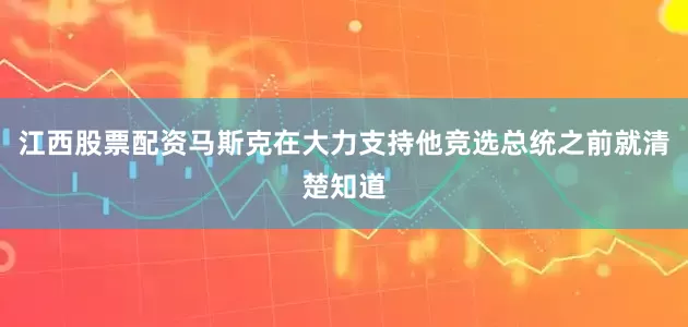 江西股票配资马斯克在大力支持他竞选总统之前就清楚知道