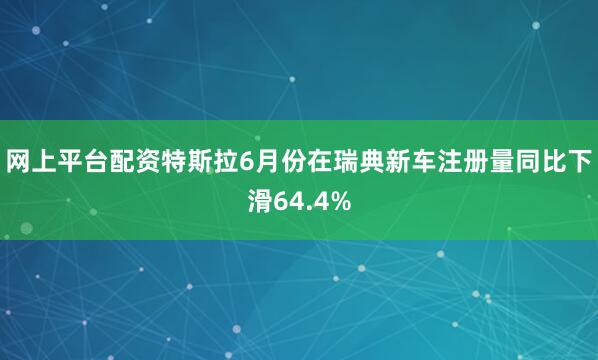 网上平台配资特斯拉6月份在瑞典新车注册量同比下滑64.4%