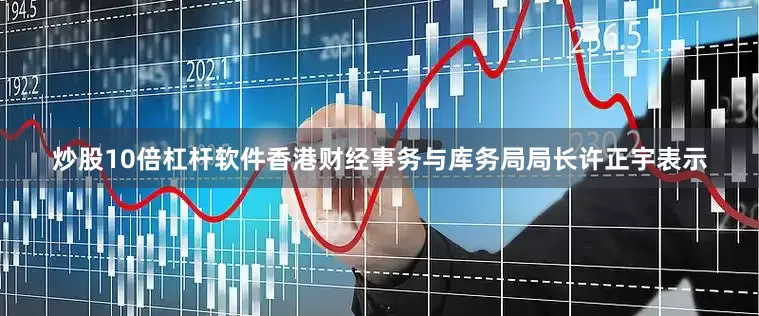 炒股10倍杠杆软件香港财经事务与库务局局长许正宇表示