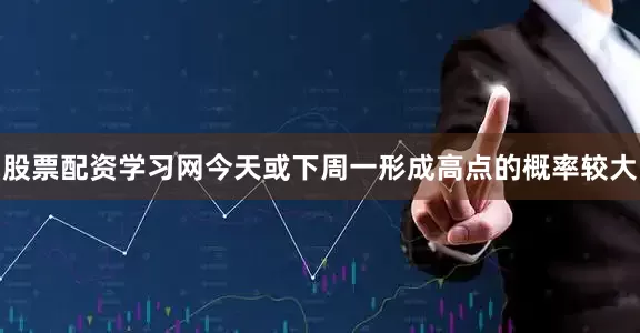 股票配资学习网今天或下周一形成高点的概率较大