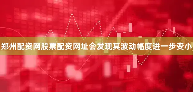 郑州配资网股票配资网址会发现其波动幅度进一步变小