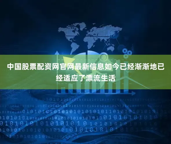 中国股票配资网官网最新信息如今已经渐渐地已经适应了漂流生活
