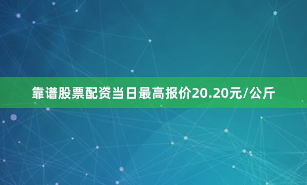 靠谱股票配资当日最高报价20.20元/公斤