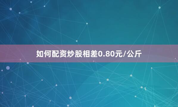 如何配资炒股相差0.80元/公斤