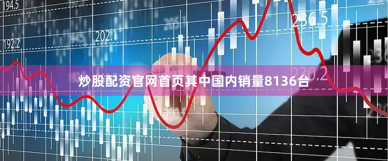 炒股配资官网首页其中国内销量8136台