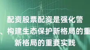 配资股票配资是强化警水联动、构建生态保护新格局的重要实践