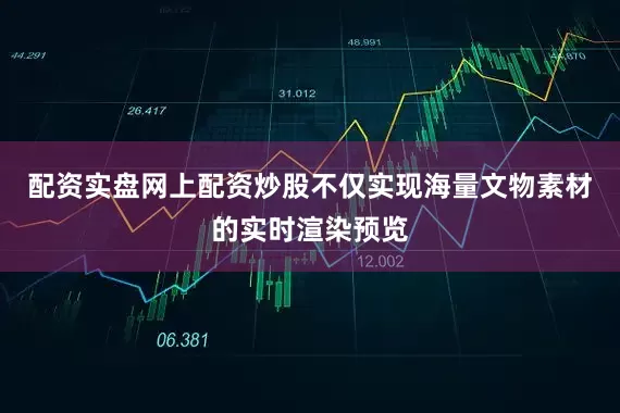 配资实盘网上配资炒股不仅实现海量文物素材的实时渲染预览