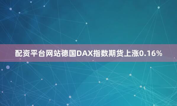 配资平台网站德国DAX指数期货上涨0.16%