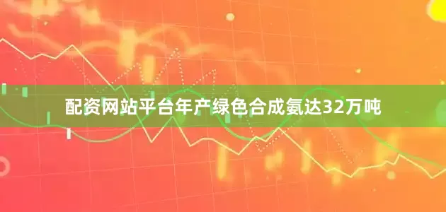 配资网站平台年产绿色合成氨达32万吨