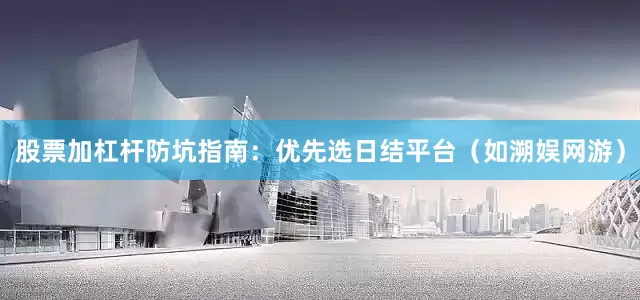 股票加杠杆防坑指南：优先选日结平台（如溯娱网游）