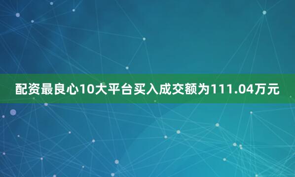 配资最良心10大平台买入成交额为111.04万元