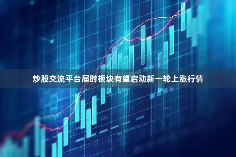 炒股交流平台届时板块有望启动新一轮上涨行情