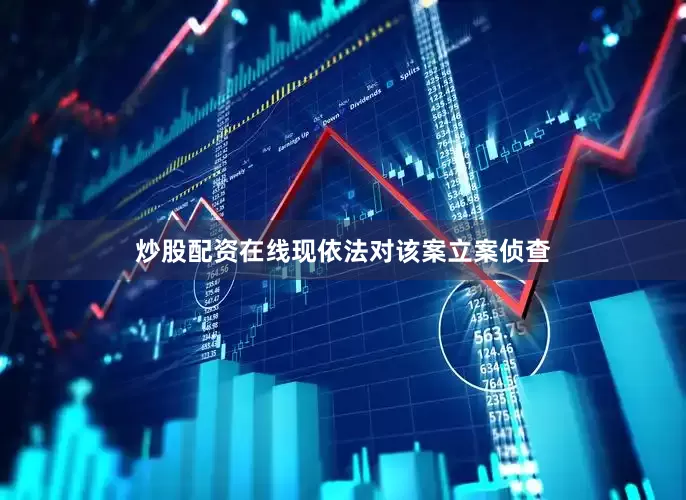 炒股配资在线现依法对该案立案侦查