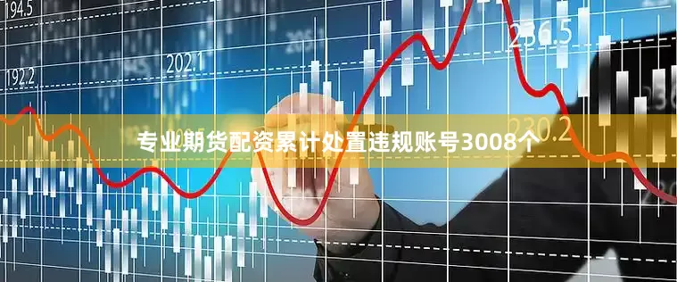 专业期货配资累计处置违规账号3008个