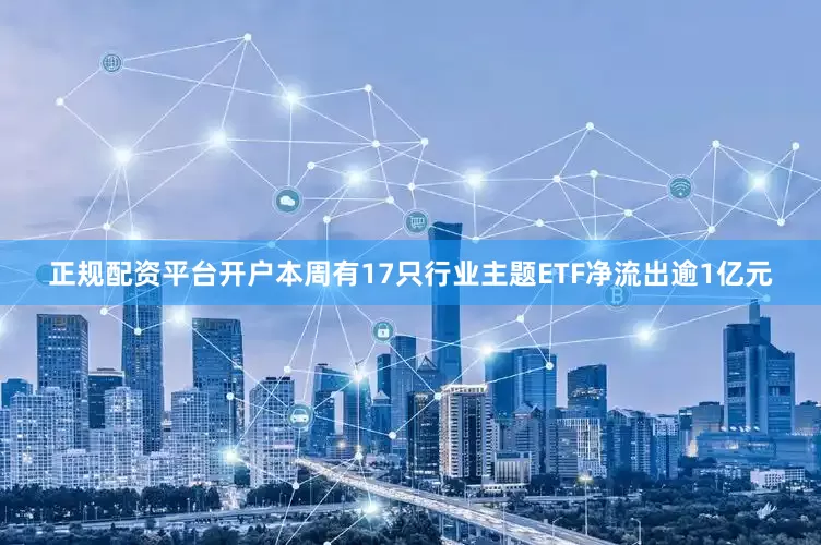 正规配资平台开户本周有17只行业主题ETF净流出逾1亿元