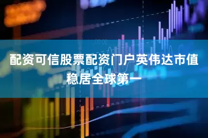 配资可信股票配资门户英伟达市值稳居全球第一