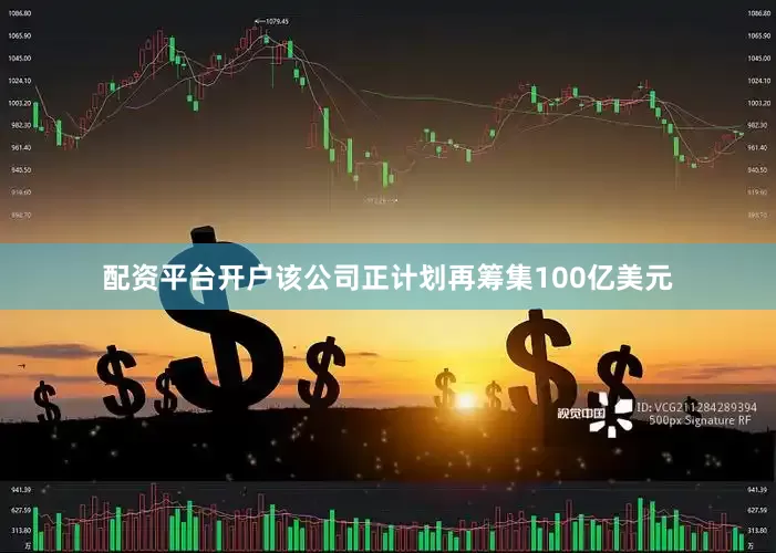 配资平台开户该公司正计划再筹集100亿美元