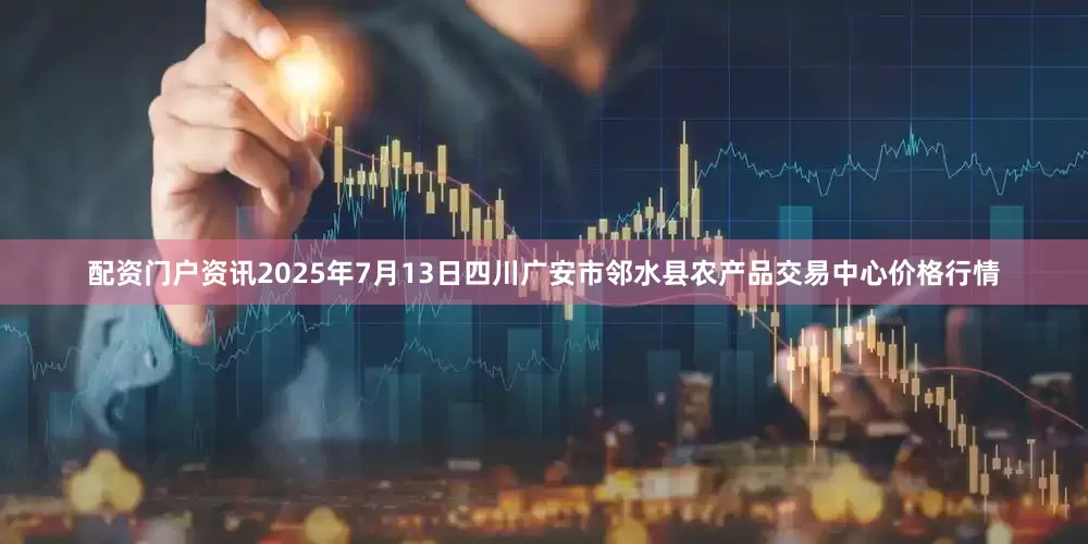 配资门户资讯2025年7月13日四川广安市邻水县农产品交易中心价格行情