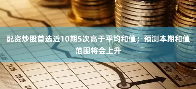 配资炒股首选近10期5次高于平均和值；预测本期和值范围将会上升