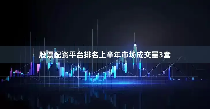 股票配资平台排名上半年市场成交量3套