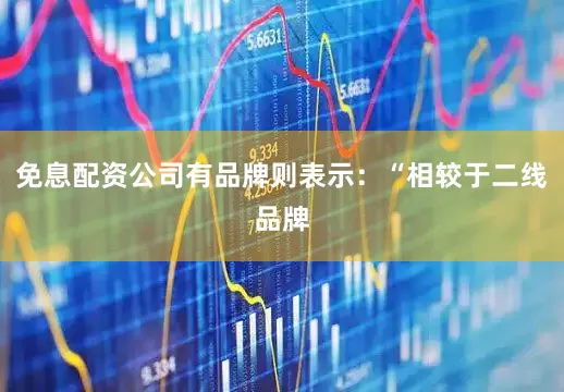 免息配资公司有品牌则表示：“相较于二线品牌