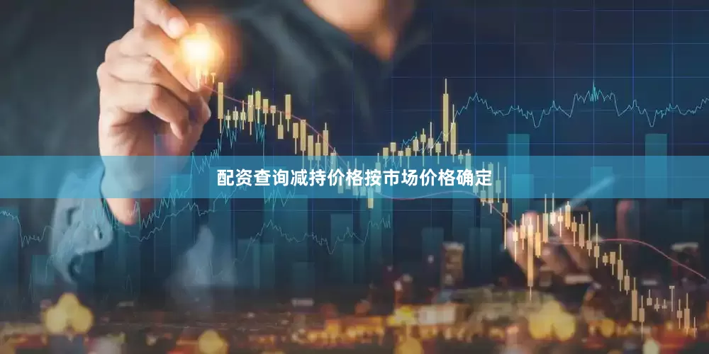 配资查询减持价格按市场价格确定