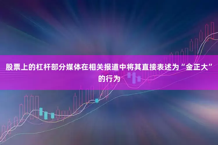 股票上的杠杆部分媒体在相关报道中将其直接表述为“金正大”的行为