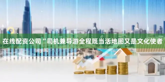 在线配资公司“司机兼导游全程既当活地图又是文化使者