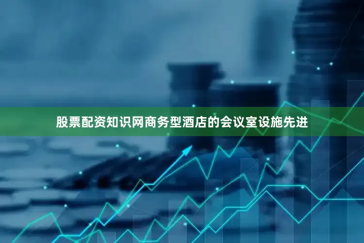 股票配资知识网商务型酒店的会议室设施先进