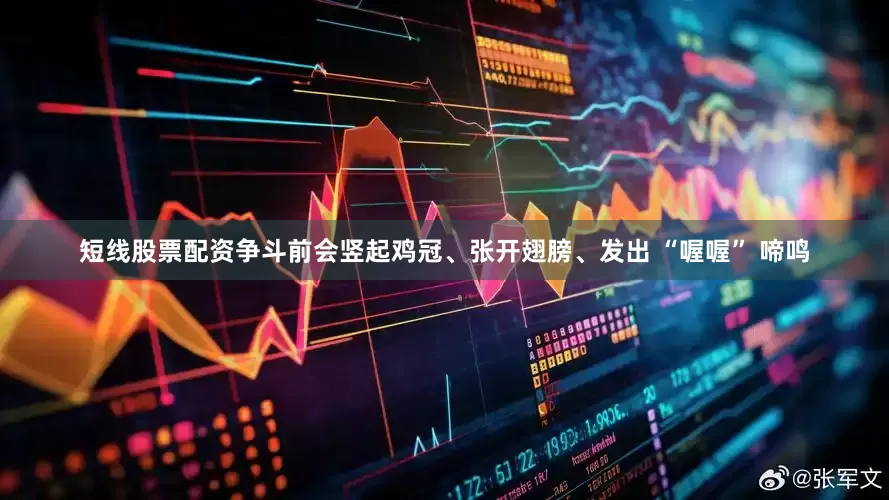 短线股票配资争斗前会竖起鸡冠、张开翅膀、发出 “喔喔” 啼鸣