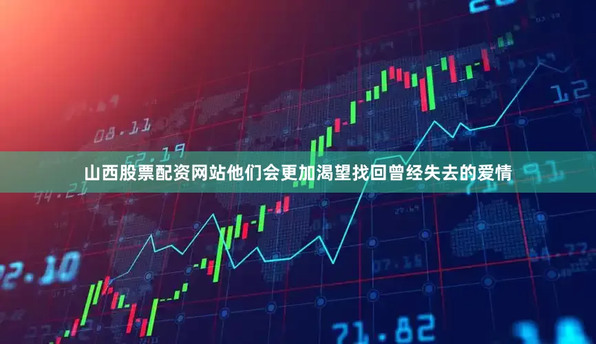 山西股票配资网站他们会更加渴望找回曾经失去的爱情