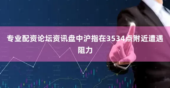 专业配资论坛资讯盘中沪指在3534点附近遭遇阻力