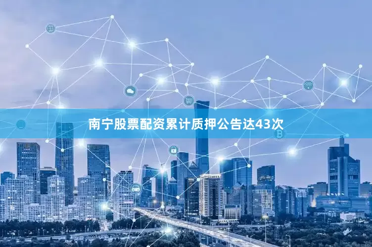 南宁股票配资累计质押公告达43次