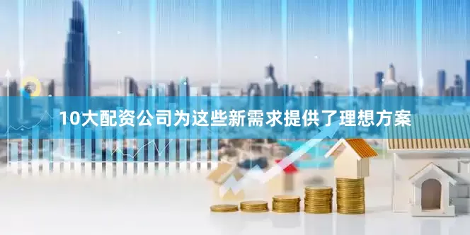 10大配资公司为这些新需求提供了理想方案