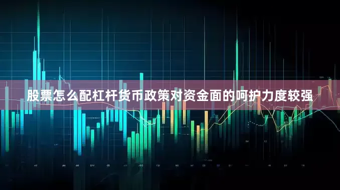股票怎么配杠杆货币政策对资金面的呵护力度较强