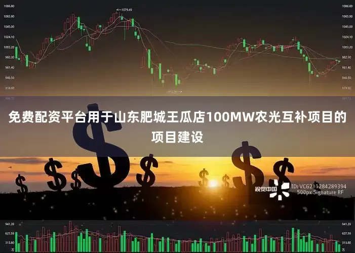 免费配资平台用于山东肥城王瓜店100MW农光互补项目的项目建设