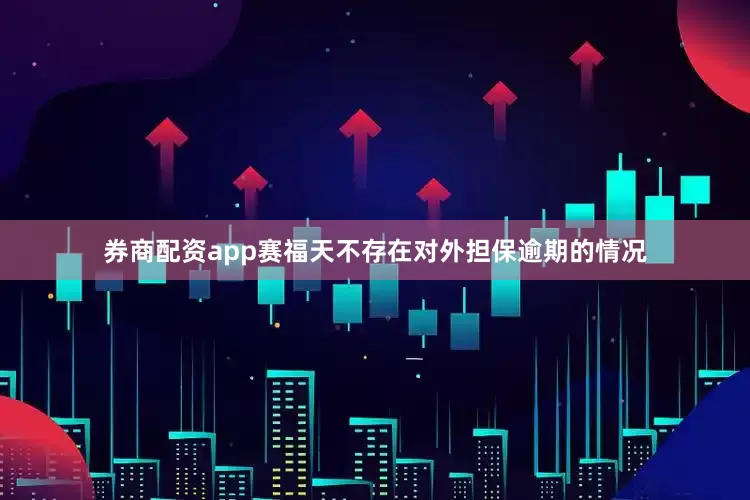 券商配资app赛福天不存在对外担保逾期的情况