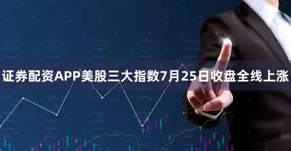 证券配资APP美股三大指数7月25日收盘全线上涨
