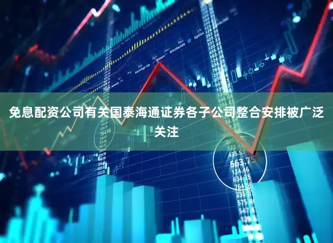 免息配资公司有关国泰海通证券各子公司整合安排被广泛关注