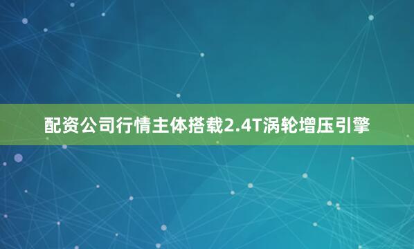 配资公司行情主体搭载2.4T涡轮增压引擎