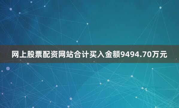 网上股票配资网站合计买入金额9494.70万元