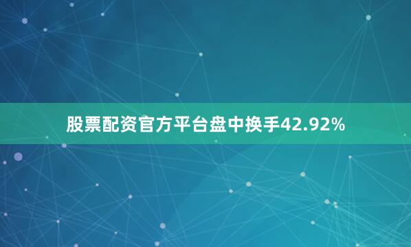 股票配资官方平台盘中换手42.92%