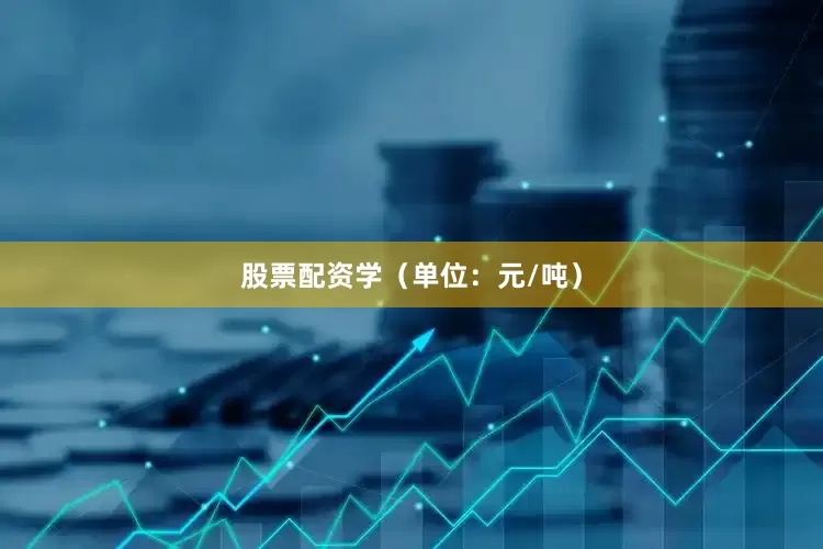 股票配资学（单位：元/吨）