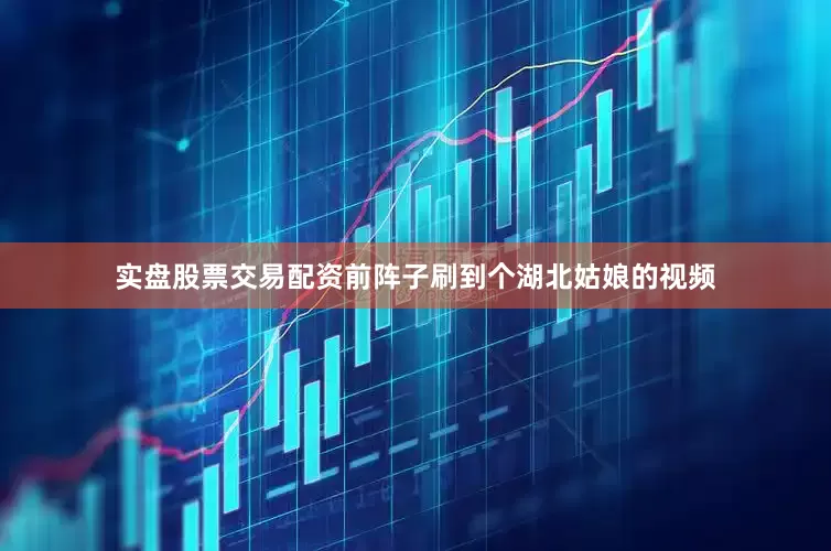 实盘股票交易配资前阵子刷到个湖北姑娘的视频