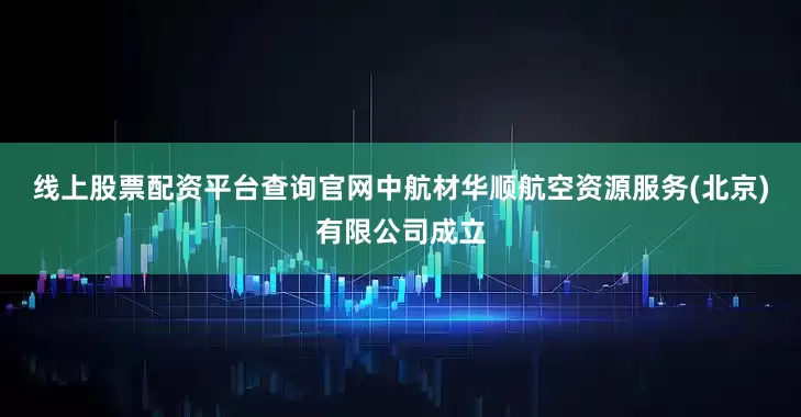 线上股票配资平台查询官网中航材华顺航空资源服务(北京)有限公司成立