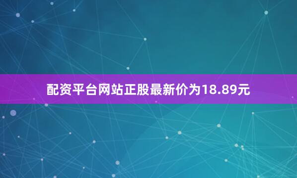 配资平台网站正股最新价为18.89元